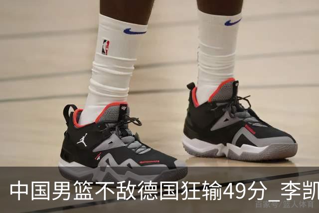 中国男篮不敌德国狂输49分 李凯尔10分周琦9分